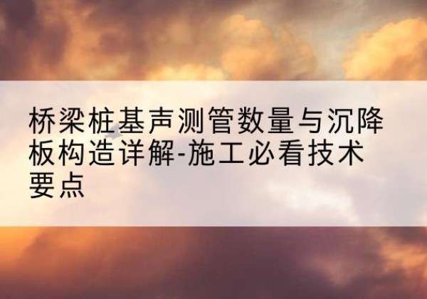 旬邑桩基需要预埋几根声测管？-桥梁桩基声测管数量与沉降板构造详解-施工必看技术要点