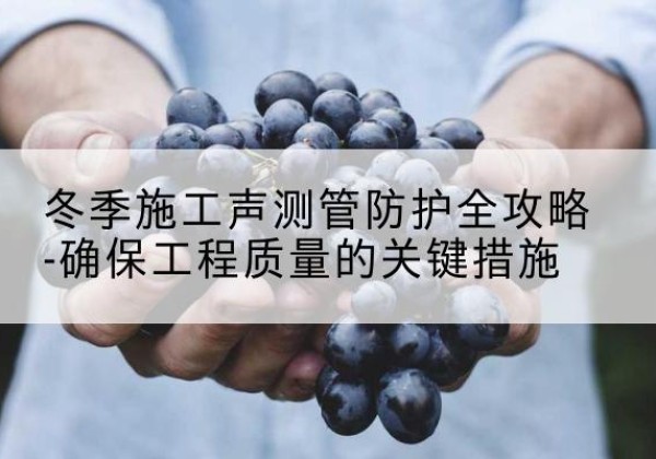 旬邑冬季施工声测管有哪些防护要点？-冬季施工声测管防护全攻略-确保工程质量的关键措施